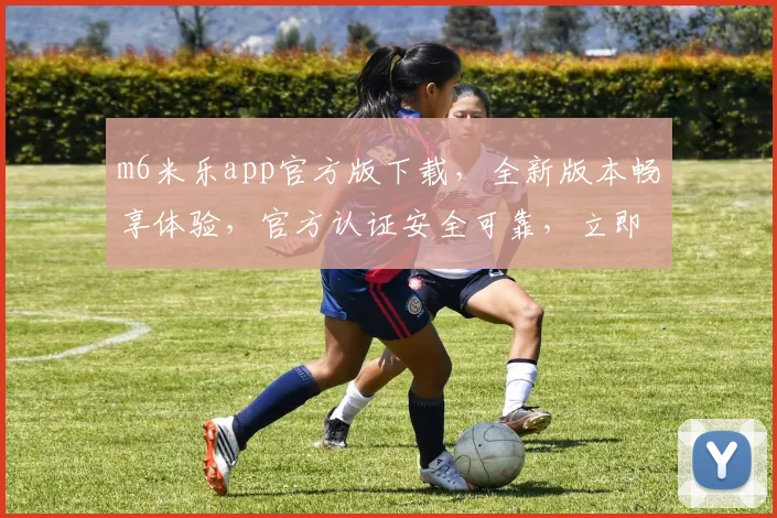 m6米乐app官方版下载，全新版本畅享体验，官方认证安全可靠，立即下载