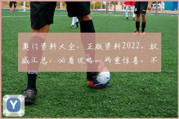 奥门资料大全，正版资料2022，权威汇总，必看攻略，两重惊喜，不容错过