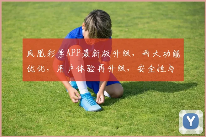 凤凰彩票APP最新版升级，两大功能优化，用户体验再升级，安全性与便捷性双重提升，敬请体验