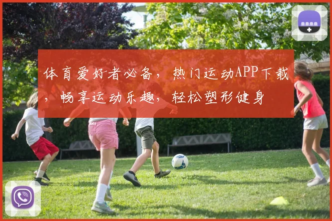 体育爱好者必备，热门运动APP下载，畅享运动乐趣，轻松塑形健身