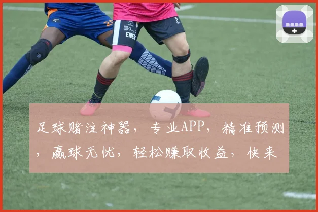足球赌注神器，专业APP，精准预测，赢球无忧，轻松赚取收益，快来体验