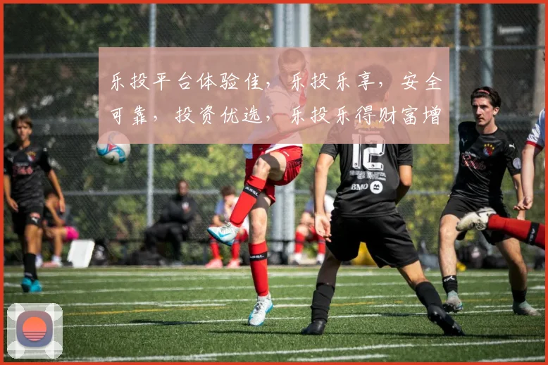 乐投平台体验佳，乐投乐享，安全可靠，投资优选，乐投乐得财富增值