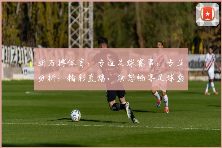 新万搏体育，专注足球赛事，专业分析，精彩直播，助您畅享足球盛宴，尽在新万搏